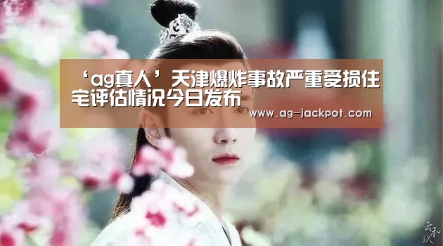 ‘ag真人’天津爆炸事故严重受损住宅评估情况今日发布(图1) ag真人